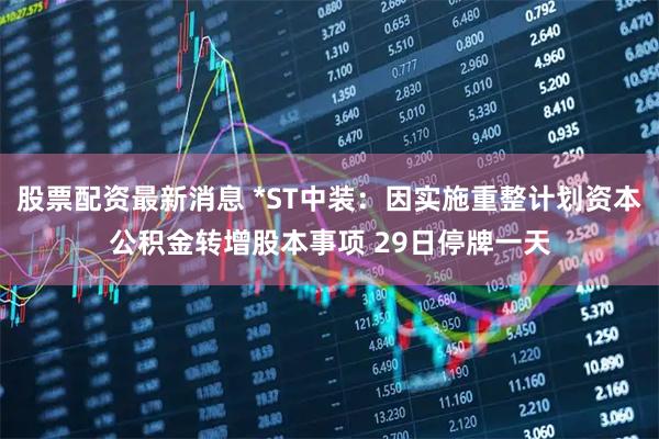 股票配资最新消息 *ST中装：因实施重整计划资本公积金转增股本事项 29日停牌一天