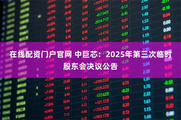 在线配资门户官网 中巨芯：2025年第三次临时股东会决议公告
