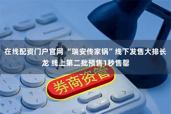 在线配资门户官网 “瑞安传家锅”线下发售大排长龙 线上第二批预售1秒售罄