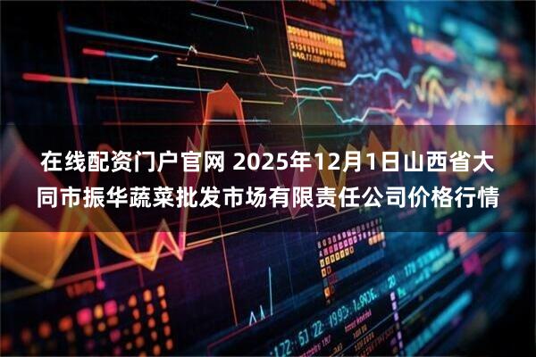 在线配资门户官网 2025年12月1日山西省大同市振华蔬菜批发市场有限责任公司价格行情