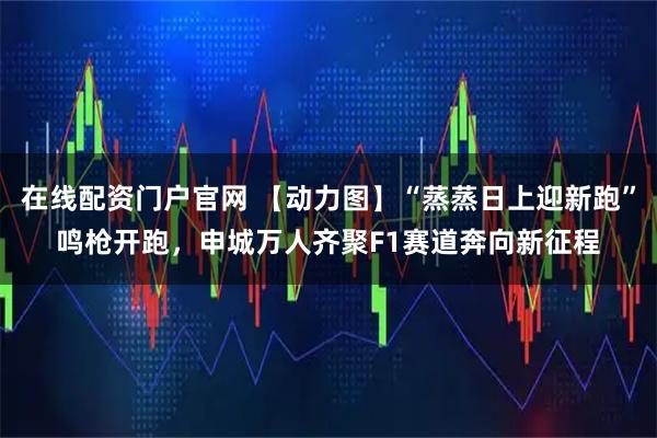 在线配资门户官网 【动力图】“蒸蒸日上迎新跑”鸣枪开跑，申城万人齐聚F1赛道奔向新征程