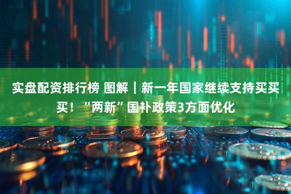 实盘配资排行榜 图解｜新一年国家继续支持买买买！“两新”国补政策3方面优化