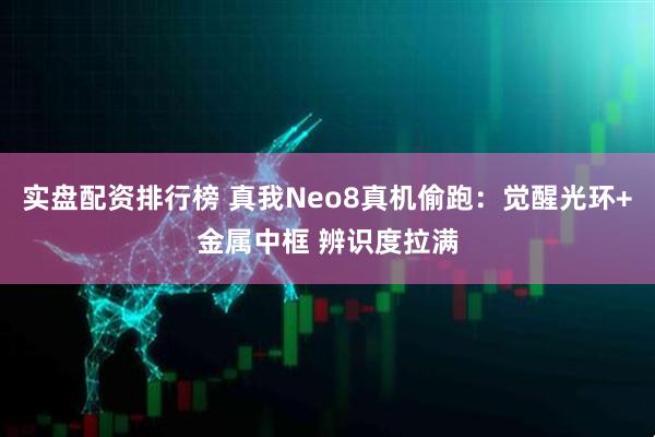 实盘配资排行榜 真我Neo8真机偷跑：觉醒光环+金属中框 辨识度拉满