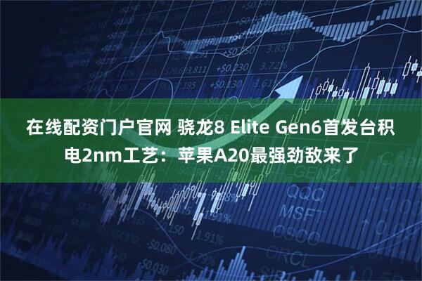 在线配资门户官网 骁龙8 Elite Gen6首发台积电2nm工艺：苹果A20最强劲敌来了