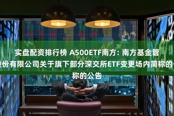 实盘配资排行榜 A500ETF南方: 南方基金管理股份有限公司关于旗下部分深交所ETF变更场内简称的公告
