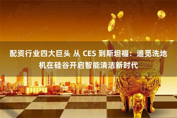 配资行业四大巨头 从 CES 到斯坦福：追觅洗地机在硅谷开启智能清洁新时代