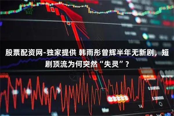 股票配资网-独家提供 韩雨彤曾辉半年无新剧，短剧顶流为何突然“失灵”？