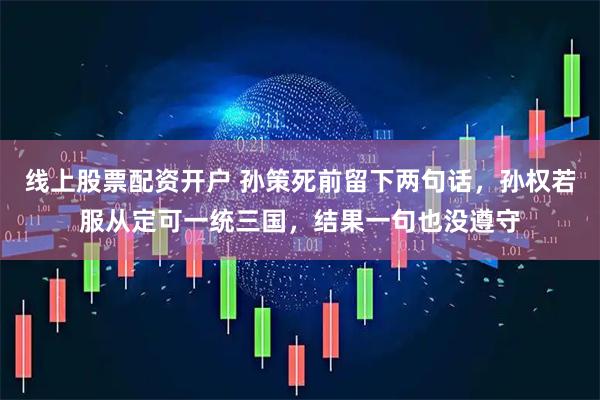 线上股票配资开户 孙策死前留下两句话，孙权若服从定可一统三国，结果一句也没遵守