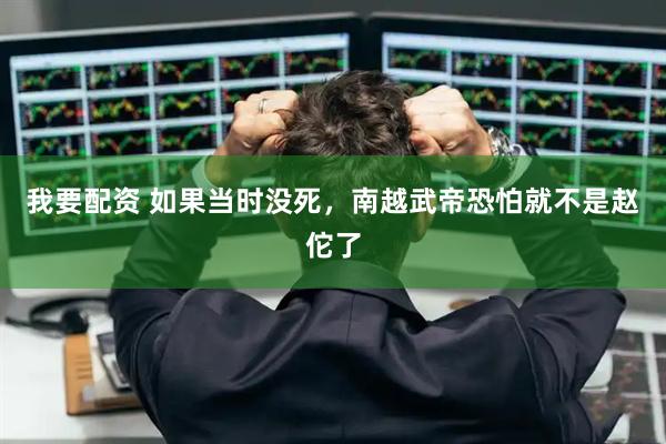 我要配资 如果当时没死，南越武帝恐怕就不是赵佗了