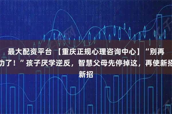 最大配资平台 【重庆正规心理咨询中心】“别再劝了！”孩子厌学逆反，智慧父母先停掉这，再使新招