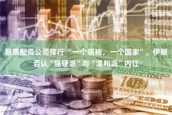股票配资公司排行 “一个领袖，一个国家”，伊朗否认“强硬派”与“温和派”内讧