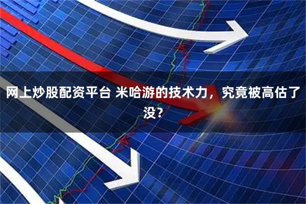 网上炒股配资平台 米哈游的技术力，究竟被高估了没？