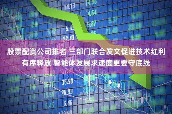 股票配资公司排名 三部门联合发文促进技术红利有序释放 智能体发展求速度更要守底线