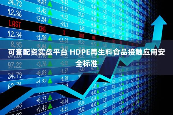 可查配资实盘平台 HDPE再生料食品接触应用安全标准