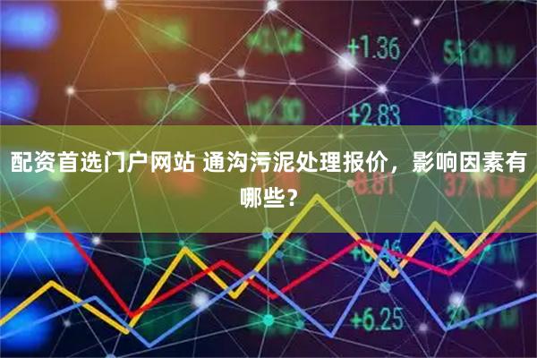 配资首选门户网站 通沟污泥处理报价，影响因素有哪些？