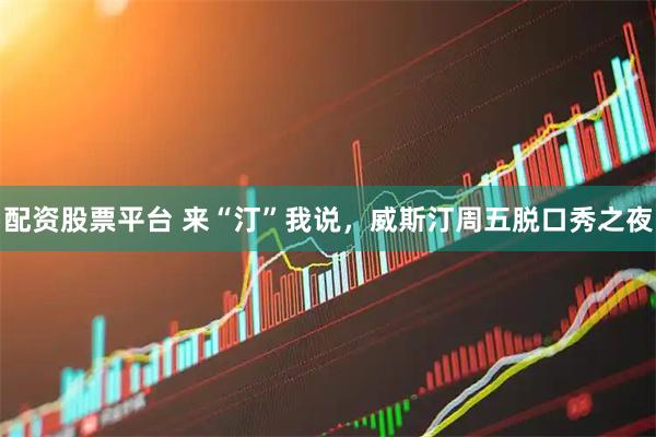 配资股票平台 来“汀”我说，威斯汀周五脱口秀之夜