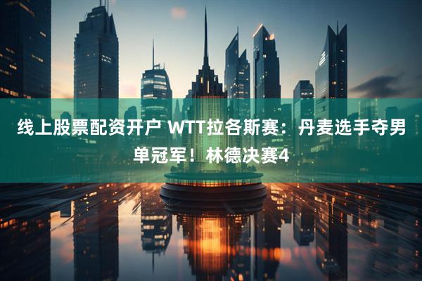 线上股票配资开户 WTT拉各斯赛：丹麦选手夺男单冠军！林德决赛4