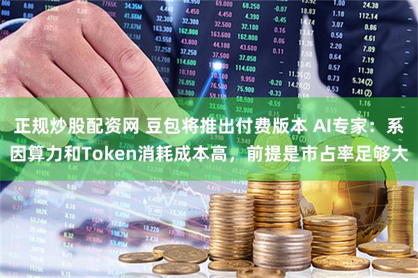 正规炒股配资网 豆包将推出付费版本 AI专家：系因算力和Token消耗成本高，前提是市占率足够大