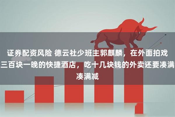 证券配资风险 德云社少班主郭麒麟，在外面拍戏住三百块一晚的快捷酒店，吃十几块钱的外卖还要凑满减