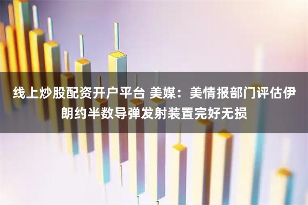 线上炒股配资开户平台 美媒：美情报部门评估伊朗约半数导弹发射装置完好无损
