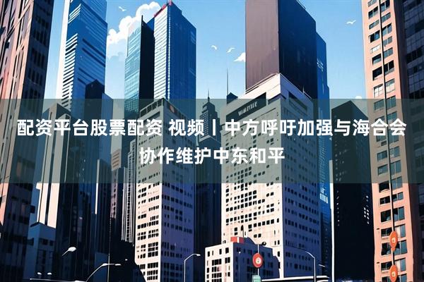 配资平台股票配资 视频丨中方呼吁加强与海合会协作维护中东和平