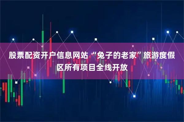 股票配资开户信息网站 “兔子的老家”旅游度假区所有项目全线开放