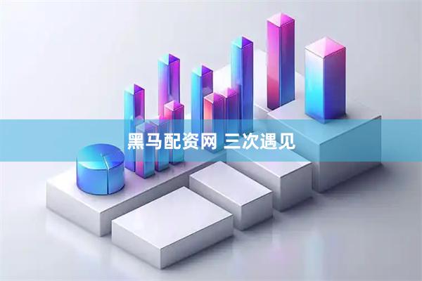 黑马配资网 三次遇见