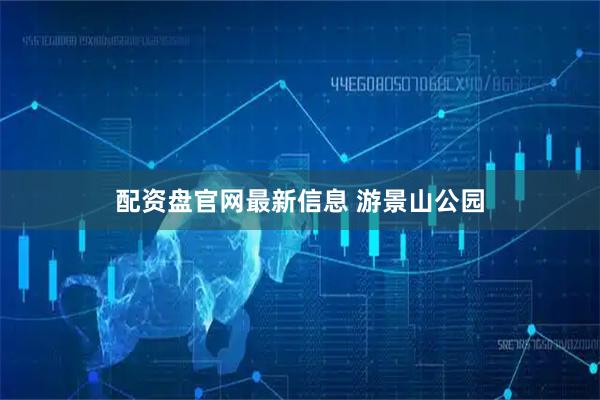 配资盘官网最新信息 游景山公园