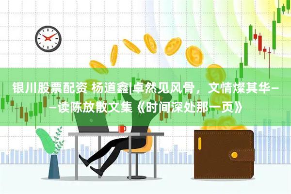 银川股票配资 杨道鑫|卓然见风骨，文情燦其华——读陈放散文集《时间深处那一页》