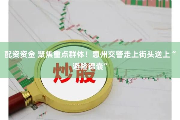 配资资金 聚焦重点群体！惠州交警走上街头送上“避险锦囊”