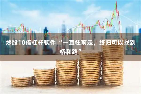 炒股10倍杠杆软件 “一直往前走，终归可以找到桥和路”