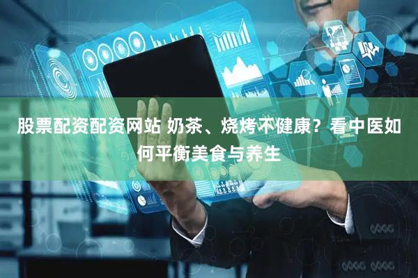 股票配资配资网站 奶茶、烧烤不健康？看中医如何平衡美食与养生