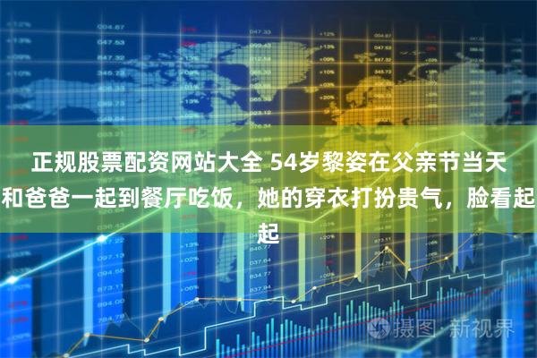 正规股票配资网站大全 54岁黎姿在父亲节当天和爸爸一起到餐厅吃饭，她的穿衣打扮贵气，脸看起