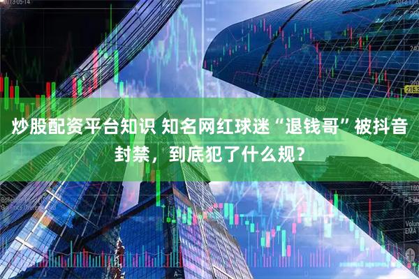 炒股配资平台知识 知名网红球迷“退钱哥”被抖音封禁，到底犯了什么规？