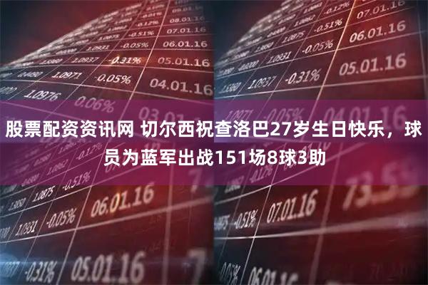股票配资资讯网 切尔西祝查洛巴27岁生日快乐，球员为蓝军出战151场8球3助