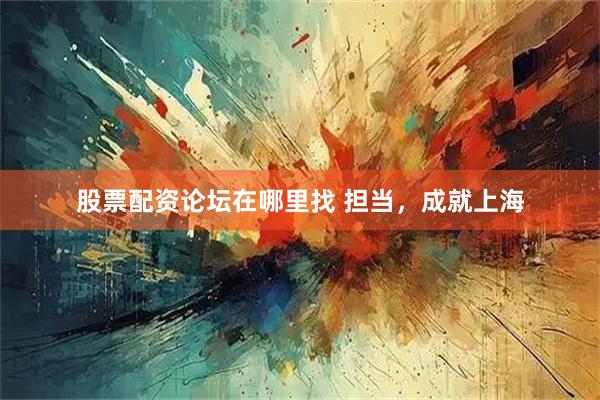 股票配资论坛在哪里找 担当，成就上海