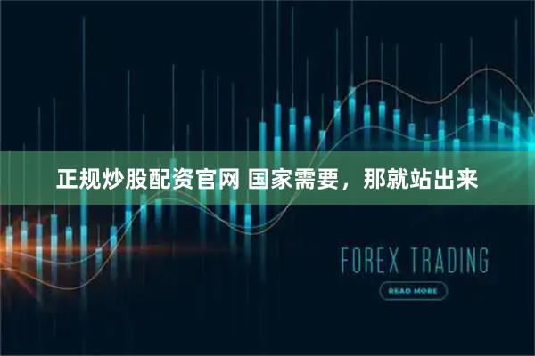 正规炒股配资官网 国家需要，那就站出来