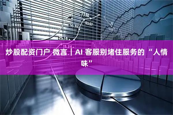 炒股配资门户 微言｜AI 客服别堵住服务的 “人情味”