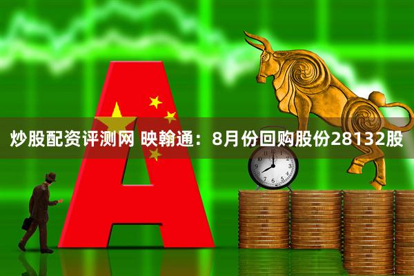 炒股配资评测网 映翰通：8月份回购股份28132股